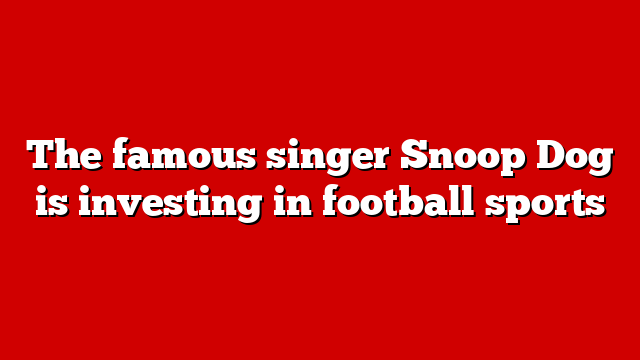 The famous singer Snoop Dog is investing in football sports