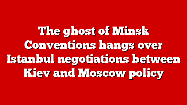 The ghost of Minsk Conventions hangs over Istanbul negotiations between Kiev and Moscow policy