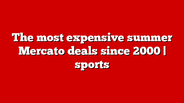 The most expensive summer Mercato deals since 2000 | sports