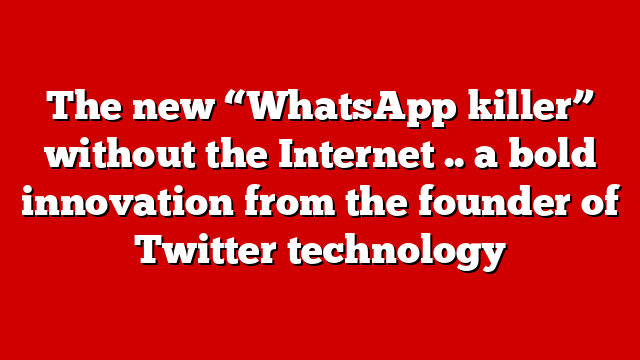 The new “WhatsApp killer” without the Internet .. a bold innovation from the founder of Twitter technology