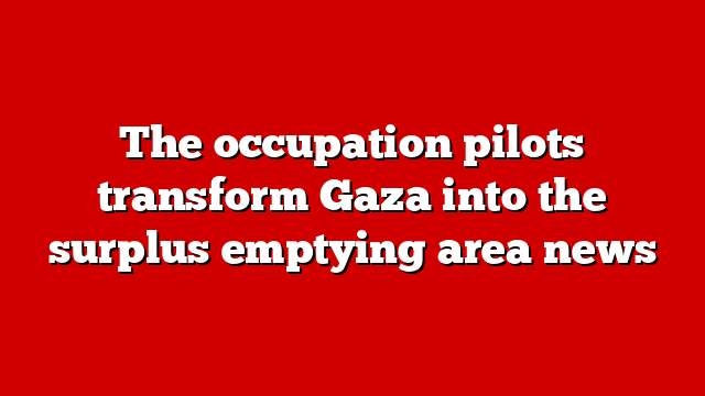 The occupation pilots transform Gaza into the surplus emptying area news