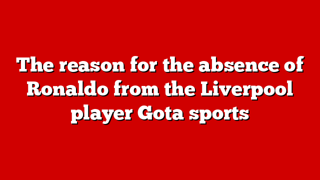 The reason for the absence of Ronaldo from the Liverpool player Gota sports