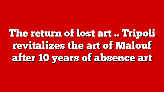 The return of lost art .. Tripoli revitalizes the art of Malouf after 10 years of absence art
