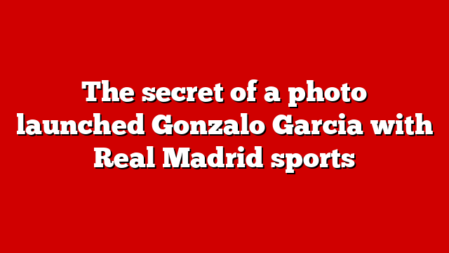 The secret of a photo launched Gonzalo Garcia with Real Madrid sports