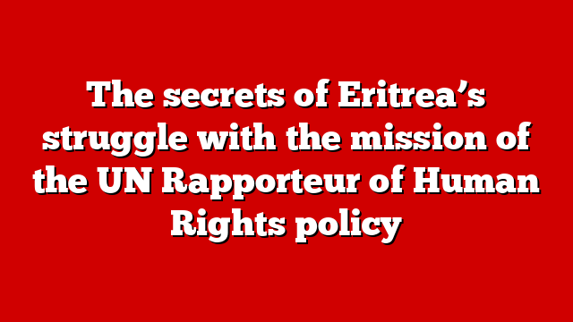 The secrets of Eritrea’s struggle with the mission of the UN Rapporteur of Human Rights policy