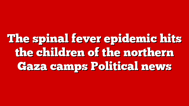 The spinal fever epidemic hits the children of the northern Gaza camps Political news