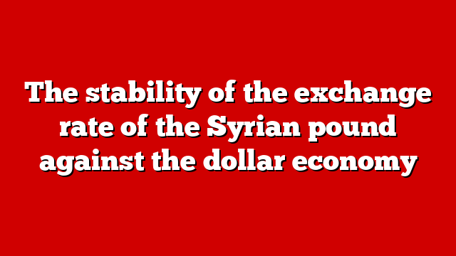 The stability of the exchange rate of the Syrian pound against the dollar economy