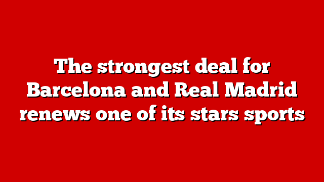 The strongest deal for Barcelona and Real Madrid renews one of its stars sports