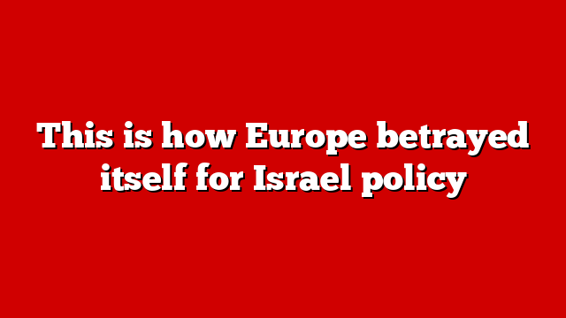 This is how Europe betrayed itself for Israel policy