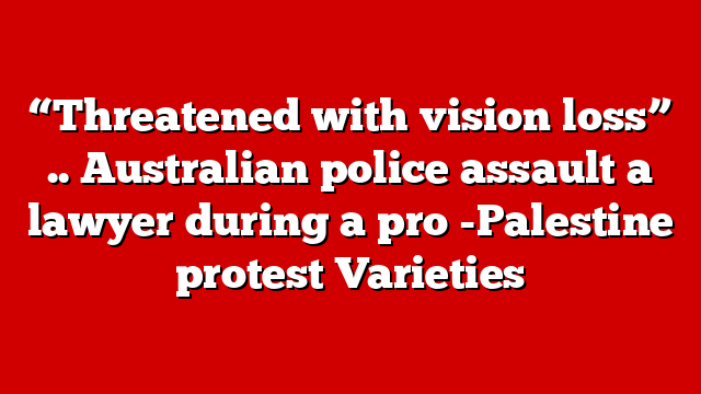 “Threatened with vision loss” .. Australian police assault a lawyer during a pro -Palestine protest Varieties