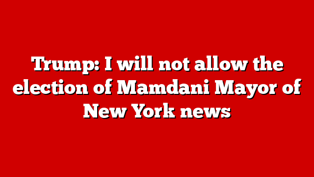 Trump: I will not allow the election of Mamdani Mayor of New York news