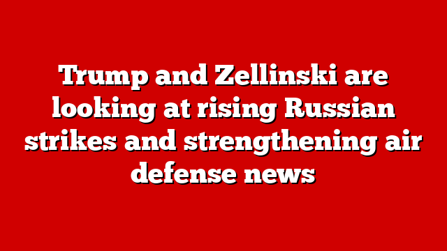 Trump and Zellinski are looking at rising Russian strikes and strengthening air defense news