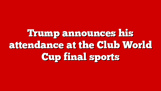 Trump announces his attendance at the Club World Cup final sports