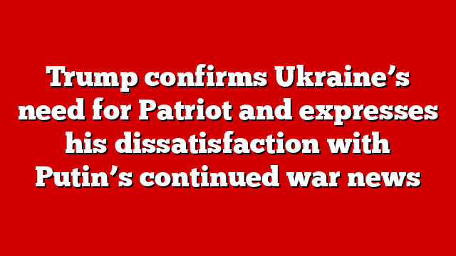Trump confirms Ukraine’s need for Patriot and expresses his dissatisfaction with Putin’s continued war news