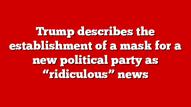 Trump describes the establishment of a mask for a new political party as “ridiculous” news
