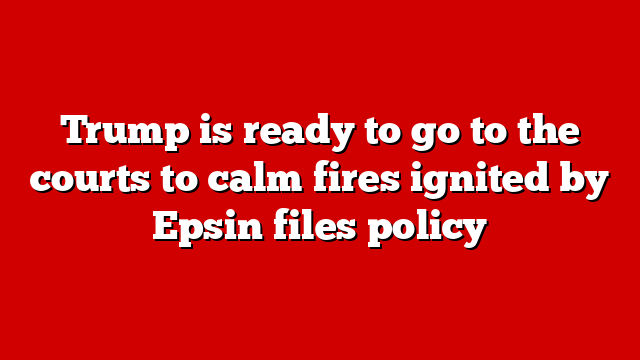 Trump is ready to go to the courts to calm fires ignited by Epsin files policy