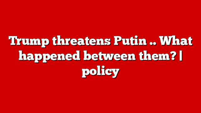 Trump threatens Putin .. What happened between them? | policy