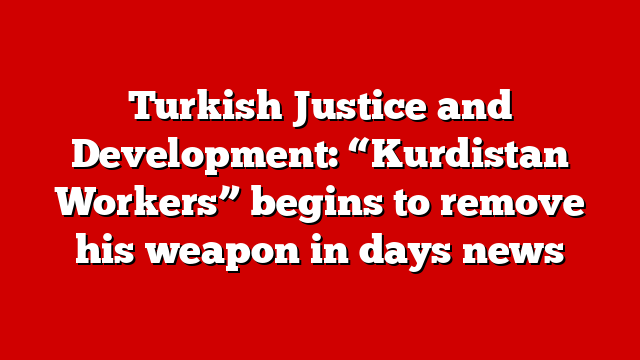 Turkish Justice and Development: “Kurdistan Workers” begins to remove his weapon in days news