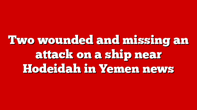 Two wounded and missing an attack on a ship near Hodeidah in Yemen news