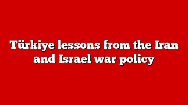 Türkiye lessons from the Iran and Israel war policy