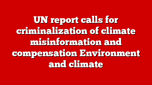 UN report calls for criminalization of climate misinformation and compensation Environment and climate