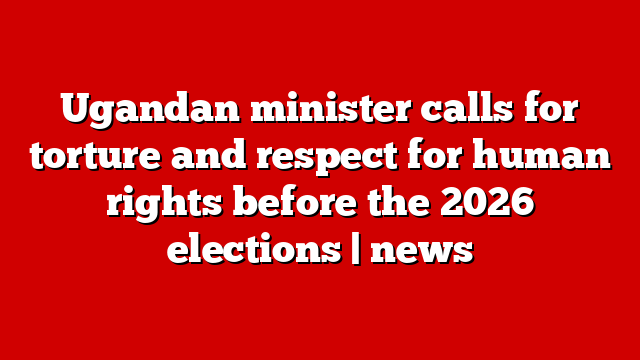 Ugandan minister calls for torture and respect for human rights before the 2026 elections | news