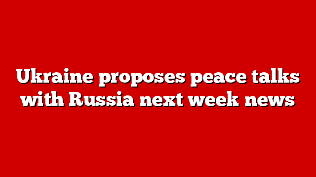 Ukraine proposes peace talks with Russia next week news
