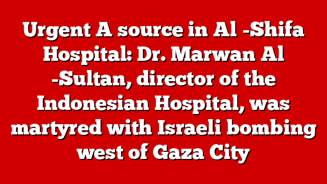 Urgent A source in Al -Shifa Hospital: Dr. Marwan Al -Sultan, director of the Indonesian Hospital, was martyred with Israeli bombing west of Gaza City
