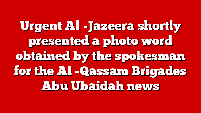 Urgent Al -Jazeera shortly presented a photo word obtained by the spokesman for the Al -Qassam Brigades Abu Ubaidah news