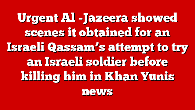 Urgent Al -Jazeera showed scenes it obtained for an Israeli Qassam’s attempt to try an Israeli soldier before killing him in Khan Yunis news