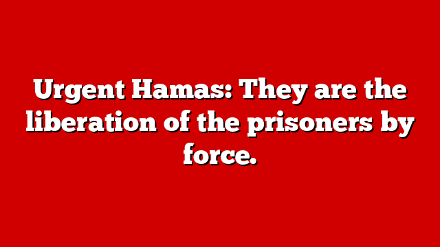 Urgent Hamas: They are the liberation of the prisoners by force.