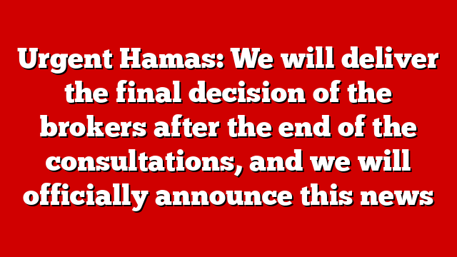 Urgent Hamas: We will deliver the final decision of the brokers after the end of the consultations, and we will officially announce this news