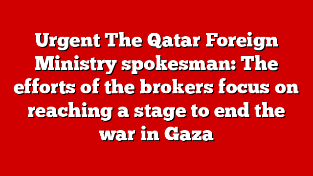 Urgent The Qatar Foreign Ministry spokesman: The efforts of the brokers focus on reaching a stage to end the war in Gaza