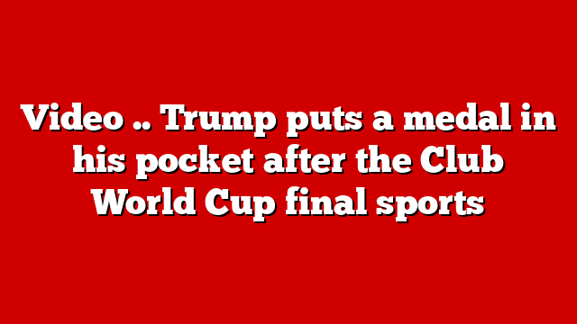 Video .. Trump puts a medal in his pocket after the Club World Cup final sports
