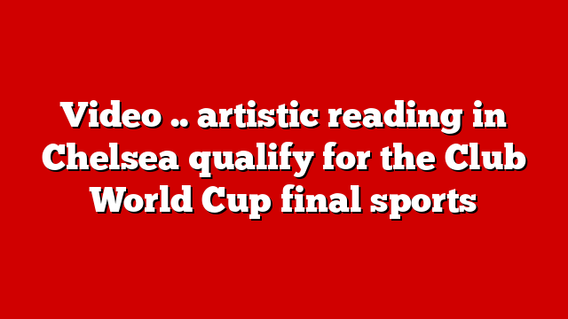 Video .. artistic reading in Chelsea qualify for the Club World Cup final sports