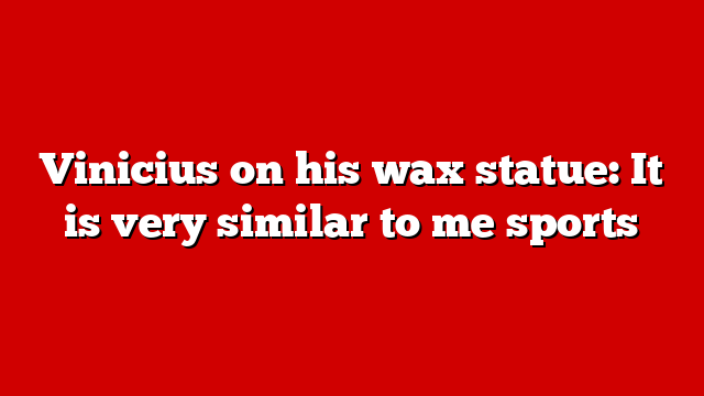 Vinicius on his wax statue: It is very similar to me sports