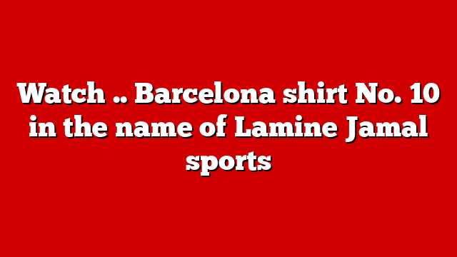 Watch .. Barcelona shirt No. 10 in the name of Lamine Jamal sports