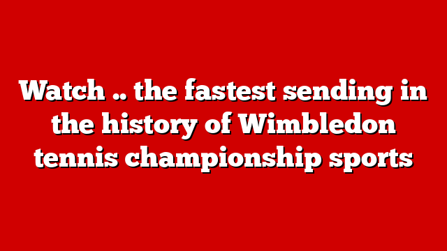 Watch .. the fastest sending in the history of Wimbledon tennis championship sports