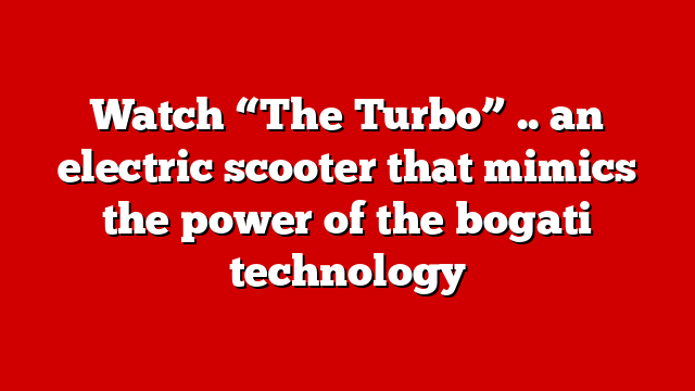 Watch “The Turbo” .. an electric scooter that mimics the power of the bogati technology