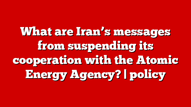 What are Iran’s messages from suspending its cooperation with the Atomic Energy Agency? | policy