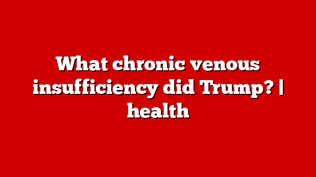What chronic venous insufficiency did Trump? | health