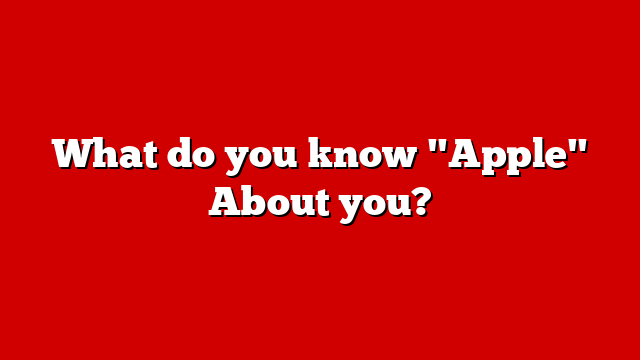 What do you know "Apple" About you?