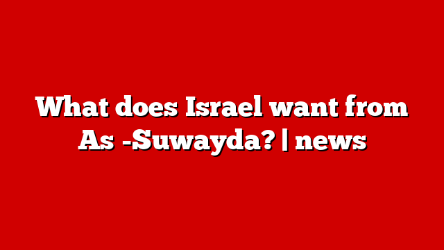 What does Israel want from As -Suwayda? | news