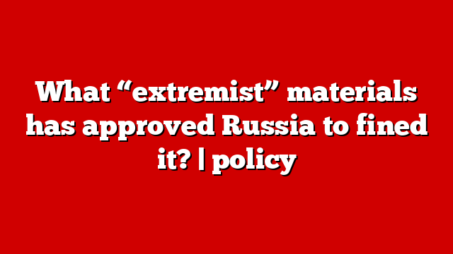 What “extremist” materials has approved Russia to fined it? | policy