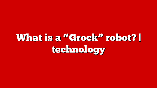 What is a “Grock” robot? | technology