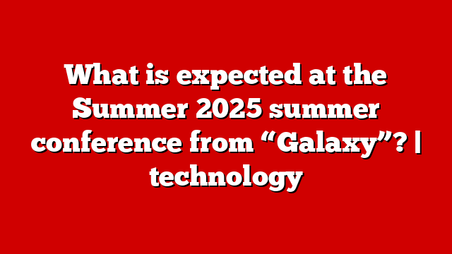 What is expected at the Summer 2025 summer conference from “Galaxy”? | technology