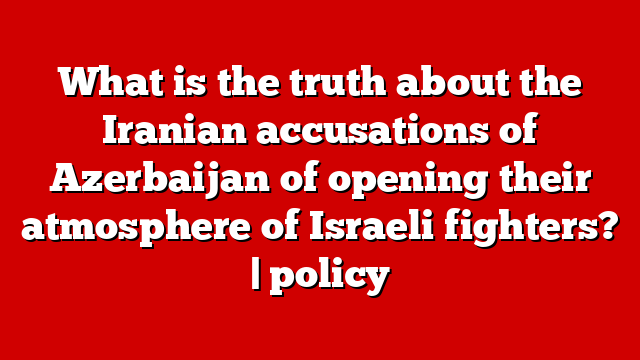 What is the truth about the Iranian accusations of Azerbaijan of opening their atmosphere of Israeli fighters? | policy