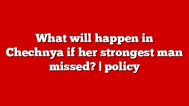 What will happen in Chechnya if her strongest man missed? | policy