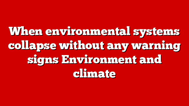 When environmental systems collapse without any warning signs Environment and climate