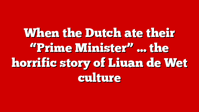 When the Dutch ate their “Prime Minister” … the horrific story of Liuan de Wet culture